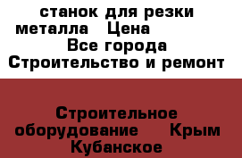 станок для резки металла › Цена ­ 25 000 - Все города Строительство и ремонт » Строительное оборудование   . Крым,Кубанское